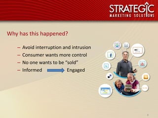 Why has this happened?

   –   Avoid interruption and intrusion
   –   Consumer wants more control
   –   No one wants to be “sold”
   –   Informed             Engaged




                                          8
 