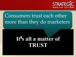 Consumers trusthow much
   It’s not about each other
more than they do marketers
       advertising you do…


    It’s all a matter of
          TRUST
                               9
 