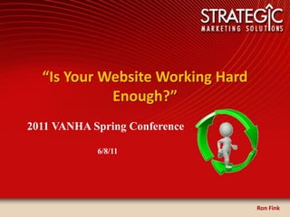 “Is Your Website Working Hard
            Enough?”
2011 VANHA Spring Conference

            6/8/11




                                  Ron Fink
 