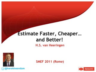 Estimate Faster, Cheaper…
and Better!
H.S. van Heeringen

SMEF 2011 (Rome)
@haroldveendam

 
