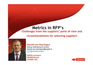 Metrics in RFP’s
Challenges from the suppliers’ point of view and
   recommendations for selecting suppliers


    Harold van Heeringen
    Sizing, Estimating & Control
    harold.van.heeringen@sogeti.nl
        @haroldveendam

    ISBSG president
    NESMA Board
    COSMIC IAC
 