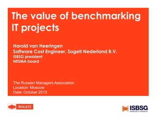 The value of benchmarking
IT projects
Harold van Heeringen
Software Cost Engineer, Sogeti Nederland B.V.
ISBSG president
NESMA board

The Russian Managers Association
Location: Moscow
Date: October 2013

 