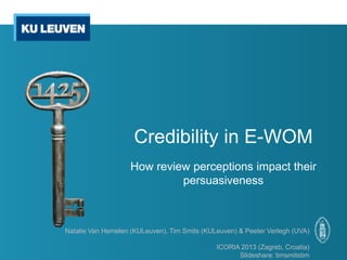Credibility in E-WOM
How review perceptions impact their
persuasiveness
Natalie Van Hemelen (KULeuven), Tim Smits (KULeuven) & Peeter Verlegh (UVA)
ICORIA 2013 (Zagreb, Croatia)
Slideshare: timsmitstim
 
