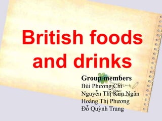 British foods
 and drinks
      Group members
      Bùi Phương Chi
      Nguyễn Thị Kim Ngân
      Hoàng Thị Phương
      Đỗ Quỳnh Trang
 