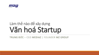 Làm thế nào để xây dựng
Văn hoá Startup
TRUNG ĐỨC – CEO MEDIAZ | FOUNDER MZ GROUP
 