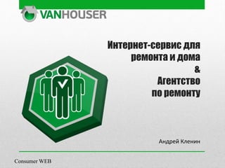 Интернет-сервис для
ремонта и дома
&
Агентство
по ремонту
Андрей Кленин
Consumer WEB
 