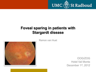 Foveal sparing in patients with
      Stargardt disease
          Ramon van Huet




                                   OOG/ZOG
                              Hotel Val Monte
                           December 1st, 2012
 