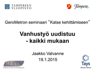 YLEISLÄÄKETIETEEN OPPIALA
Vanhustyö uudistuu
- kaikki mukaan
Jaakko Valvanne
19.1.2015
GeroMetron seminaari ”Katse kehittämiseen”
 