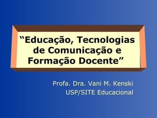 “Educação, Tecnologias
de Comunicação e
Formação Docente”
Profa. Dra. Vani M. Kenski
USP/SITE Educacional
 