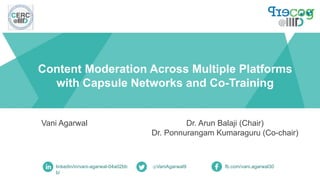 Content Moderation Across Multiple Platforms
with Capsule Networks and Co-Training
Vani Agarwal
linkedin/in/vani-agarwal-04a02bb
b/
@VaniAgarwal9 fb.com/vani.agarwal30
Dr. Arun Balaji (Chair)
Dr. Ponnurangam Kumaraguru (Co-chair)
 