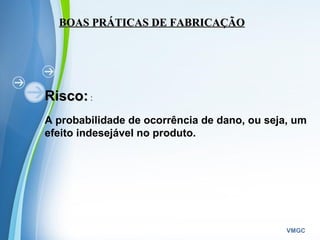 Powerpoint Templates
VMGC
BOAS PRÁTICAS DE FABRICAÇÃOBOAS PRÁTICAS DE FABRICAÇÃO
Risco:Risco: :
A probabilidade de ocorrência de dano, ou seja, um
efeito indesejável no produto.
 
