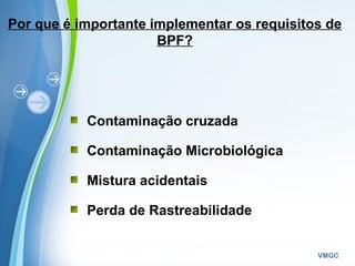 Powerpoint Templates
VMGC
Por que é importante implementar os requisitos de
BPF?
Contaminação cruzada
Contaminação Microbiológica
Mistura acidentais
Perda de Rastreabilidade
 