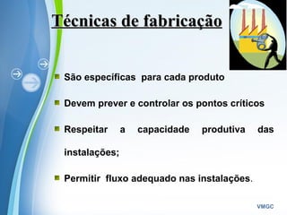 Powerpoint Templates
VMGC
Técnicas de fabricaçãoTécnicas de fabricação
São específicas para cada produto
Devem prever e controlar os pontos críticos
Respeitar a capacidade produtiva das
instalações;
Permitir fluxo adequado nas instalações.
 