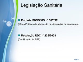 Powerpoint Templates
VMGC
Legislação Sanitária
Portaria SNVS/MS n° 327/97
( Boas Práticas de fabricação nas industrias de saneantes)
Resolução RDC n°225/2003
(Certificação de BPF)
 