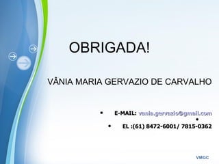 Powerpoint Templates
VMGC
OBRIGADA!
VÂNIA MARIA GERVAZIO DE CARVALHO
 E-MAIL:E-MAIL: vania.gervazio@gmail.comvania.gervazio@gmail.com

 EL :(61) 8472-6001/ 7815-0362EL :(61) 8472-6001/ 7815-0362
 