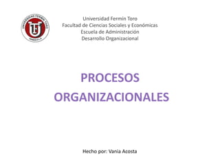 Universidad Fermín Toro
Facultad de Ciencias Sociales y Económicas
Escuela de Administración
Desarrollo Organizacional
PROCESOS
ORGANIZACIONALES
Hecho por: Vania Acosta
 