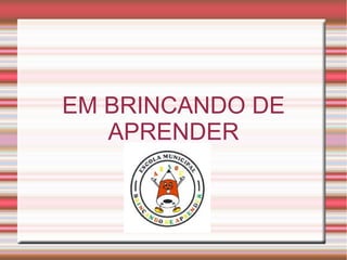 EM BRINCANDO DE
APRENDER
 