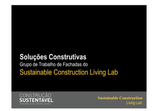 Soluções Construtivas
Grupo de Trabalho de Fachadas do
Sustainable Construction Living Lab


                                   Sustainable Construction
                                                  Living Lab
 