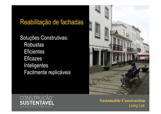 Reabilitação de fachadas

Soluções Construtivas:
 Robustas
 Eficientes
 Eficazes
 Inteligentes
 Facilmente replicáveis



                           Sustainable Construction
                                          Living Lab
 
