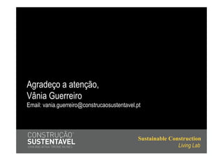 Agradeço a atenção,
Vânia Guerreiro
Email: vania.guerreiro@construcaosustentavel.pt




                                              Sustainable Construction
                                                             Living Lab
 