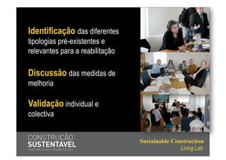 Identificação das diferentes
tipologias pré-existentes e
relevantes para a reabilitação

Discussão das medidas de
melhoria

Validação individual e
colectiva


                                 Sustainable Construction
                                                Living Lab
 