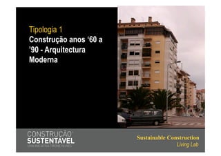 Tipologia 1
Construção anos ‘60 a
’90 - Arquitectura
Moderna




                        Sustainable Construction
                                       Living Lab
 