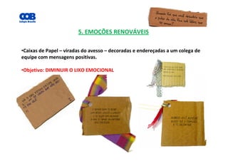 5. EMOÇÕES RENOVÁVEIS
•Caixas de Papel – viradas do avesso – decoradas e endereçadas a um colega de
equipe com mensagens positivas.
•Objetivo: DIMINUIR O LIXO EMOCIONAL
 