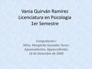 Vania Quirván RamirezLicenciatura en Psicologia1er Semestre Computacion I Mtra. Margarita Gonzalez Torres Aguascalientes, Aguascalientes 14 de Diciembre de 2009 