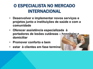 O especialista no mercado internacionalDesenvolver e implementar novos serviços e  projetos junto a instituições de saúde e com a comunidade
