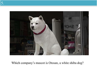 Which company’s mascot is Otosan, a white shiba dog?
5.
 
