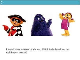 Lesser known mascots of a brand. Which is the brand and the
well known mascot?
7.
 