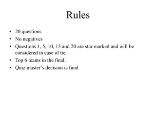 Rules
• 20 questions
• No negatives
• Questions 1, 5, 10, 15 and 20 are star marked and will be
considered in case of tie.
• Top 6 teams in the final.
• Quiz master’s decision is final
 
