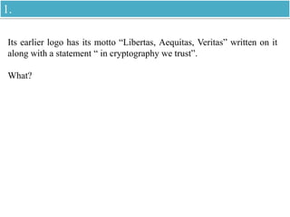 Its earlier logo has its motto “Libertas, Aequitas, Veritas” written on it
along with a statement “ in cryptography we trust”.
What?
1.
 