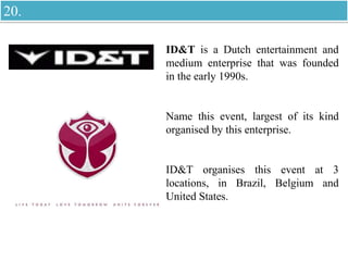 ID&T is a Dutch entertainment and
medium enterprise that was founded
in the early 1990s.
Name this event, largest of its kind
organised by this enterprise.
ID&T organises this event at 3
locations, in Brazil, Belgium and
United States.
20.
 