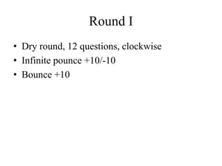Round I
• Dry round, 12 questions, clockwise
• Infinite pounce +10/-10
• Bounce +10
 