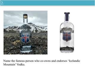 Name the famous person who co-owns and endorses ‘Icelandic
Mountain’ Vodka.
2.
 