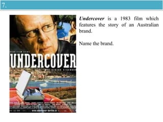 Undercover is a 1983 film which
features the story of an Australian
brand.
Name the brand.
7.
 