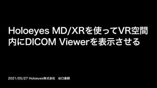 2021/05/27 Holoeyes株式会社 谷口直嗣
Holoeyes MD/XRを使ってVR空間
内にDICOM Viewerを表示させる
 