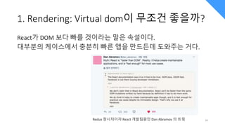 1. Rendering: Virtual dom이 무조건 좋을까?
React가 DOM 보다 빠를 것이라는 말은 속설이다.
대부분의 케이스에서 충분히 빠른 앱을 만드든데 도와주는 거다.
34
Redux 창시자이자 React 개발팀원인 Dan Abramov 의 트윗
 