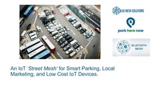 An IoT ‘Street Mesh’ for Smart Parking, Local
Marketing, and Low Cost IoT Devices.
 
