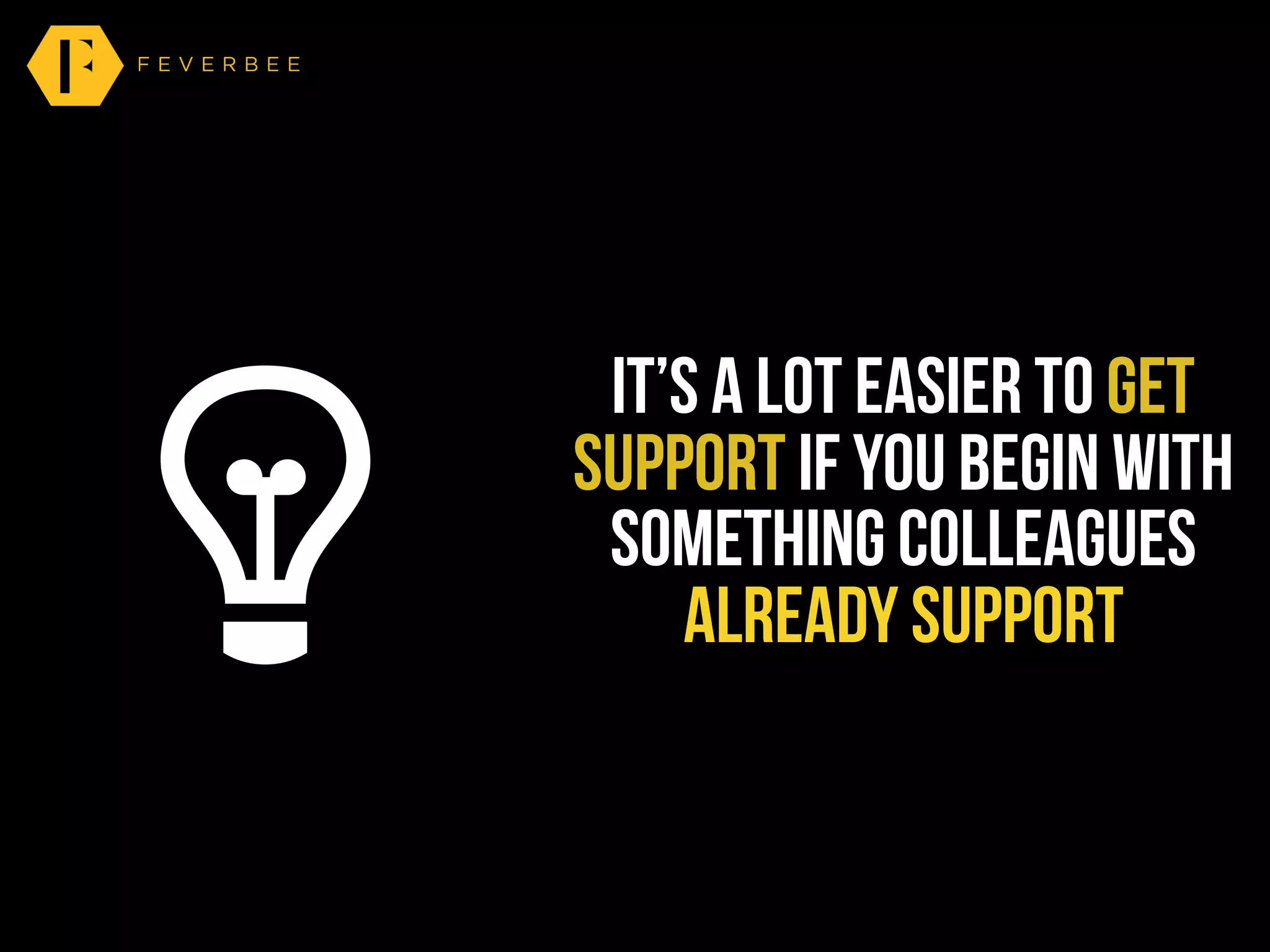 It’s a lot easier to get
support if you begin with
something colleagues
already support
 