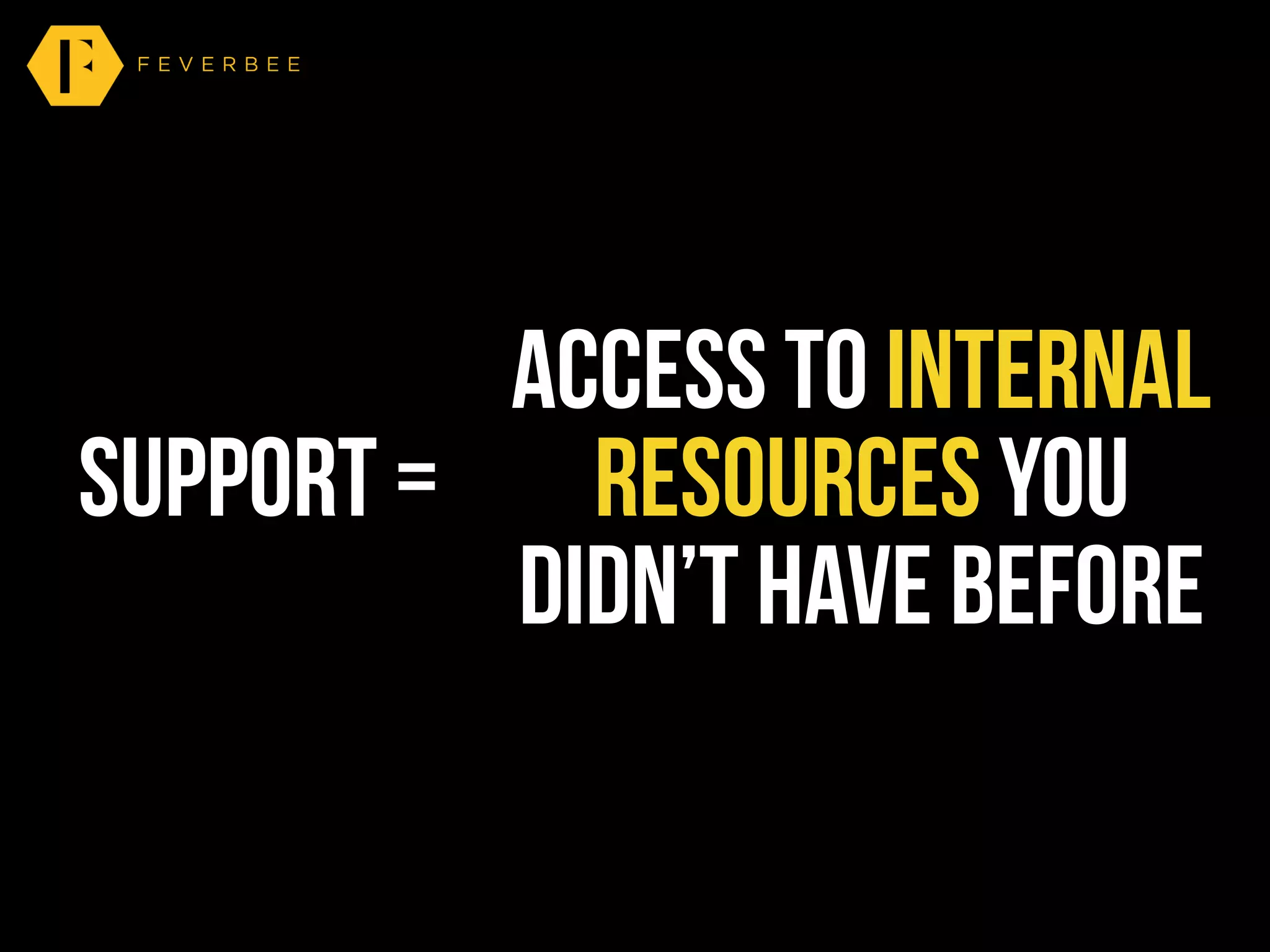 support =
access to internal
resources you
didn’t have before
 