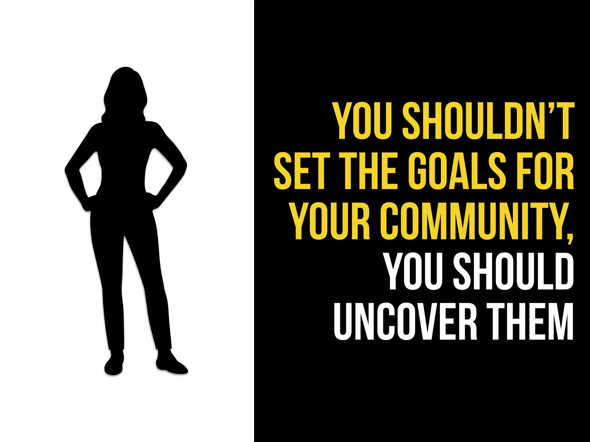 you shouldn’t
set the goals for
your community,
you should
uncover them
 