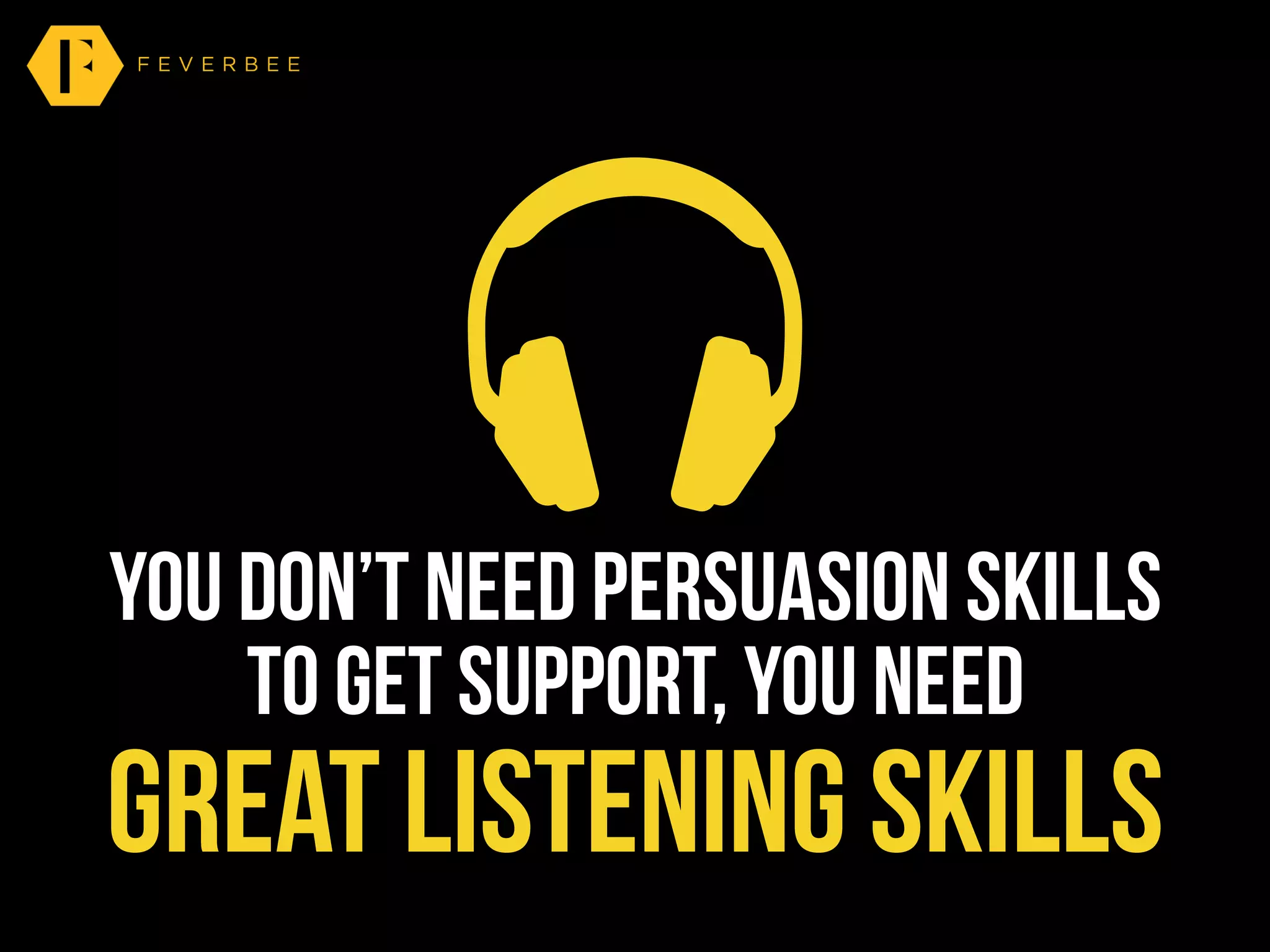 you don’t need persuasion skills
to get support, you need
great listening skills
 