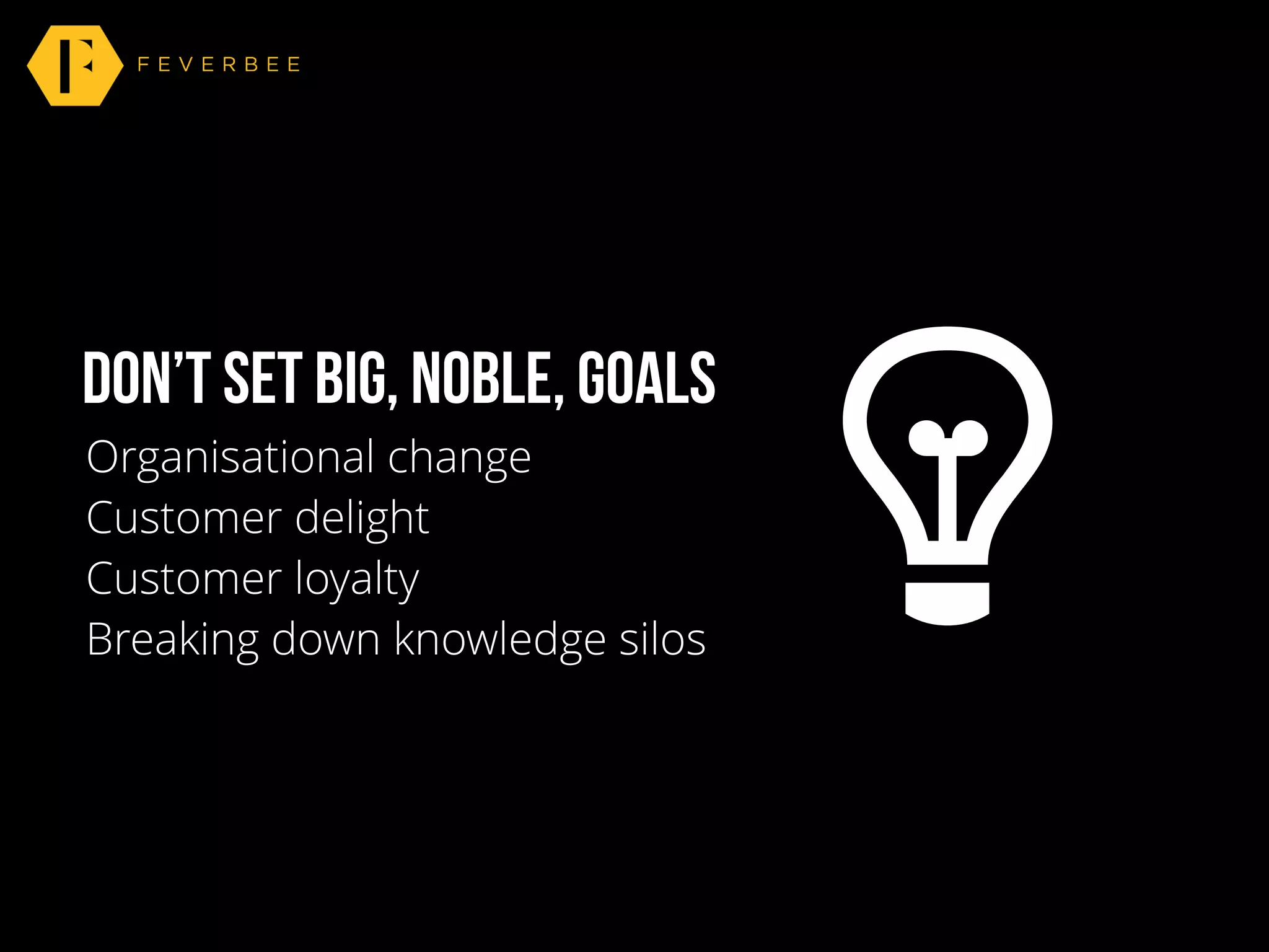 don’t set big, noble, goals
Organisational change
Customer delight
Customer loyalty
Breaking down knowledge silos
 