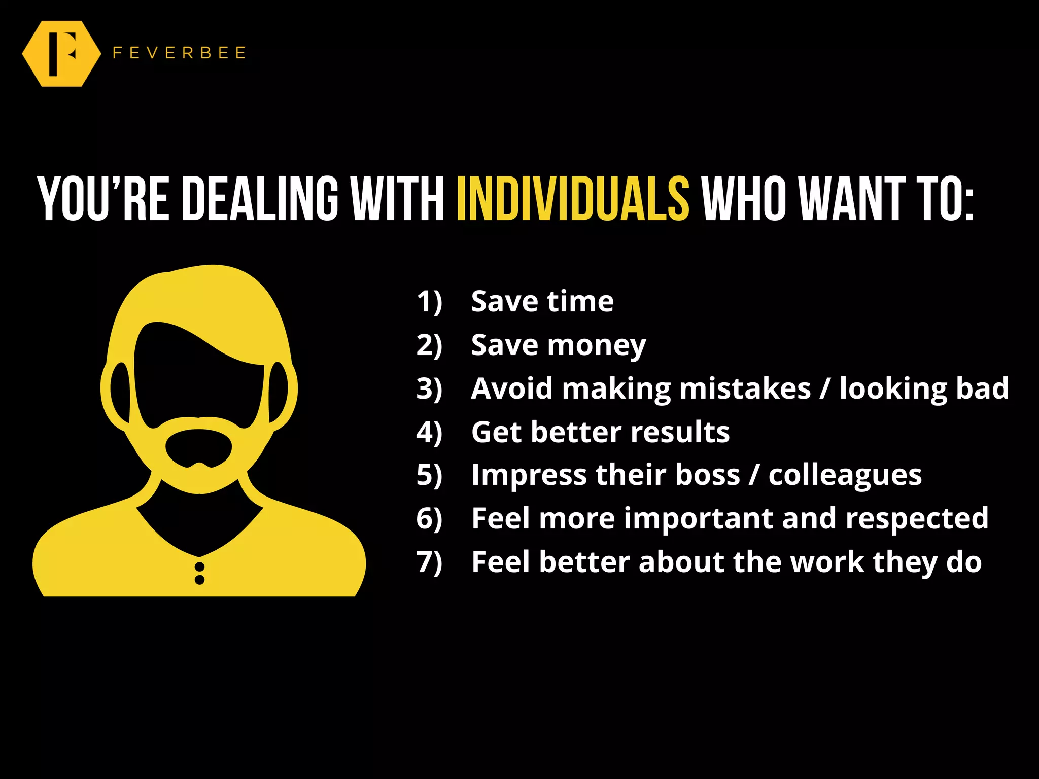you’re dealing with individuals who want to:
1) Save time
2) Save money
3) Avoid making mistakes / looking bad
4) Get better results
5) Impress their boss / colleagues
6) Feel more important and respected
7) Feel better about the work they do
 