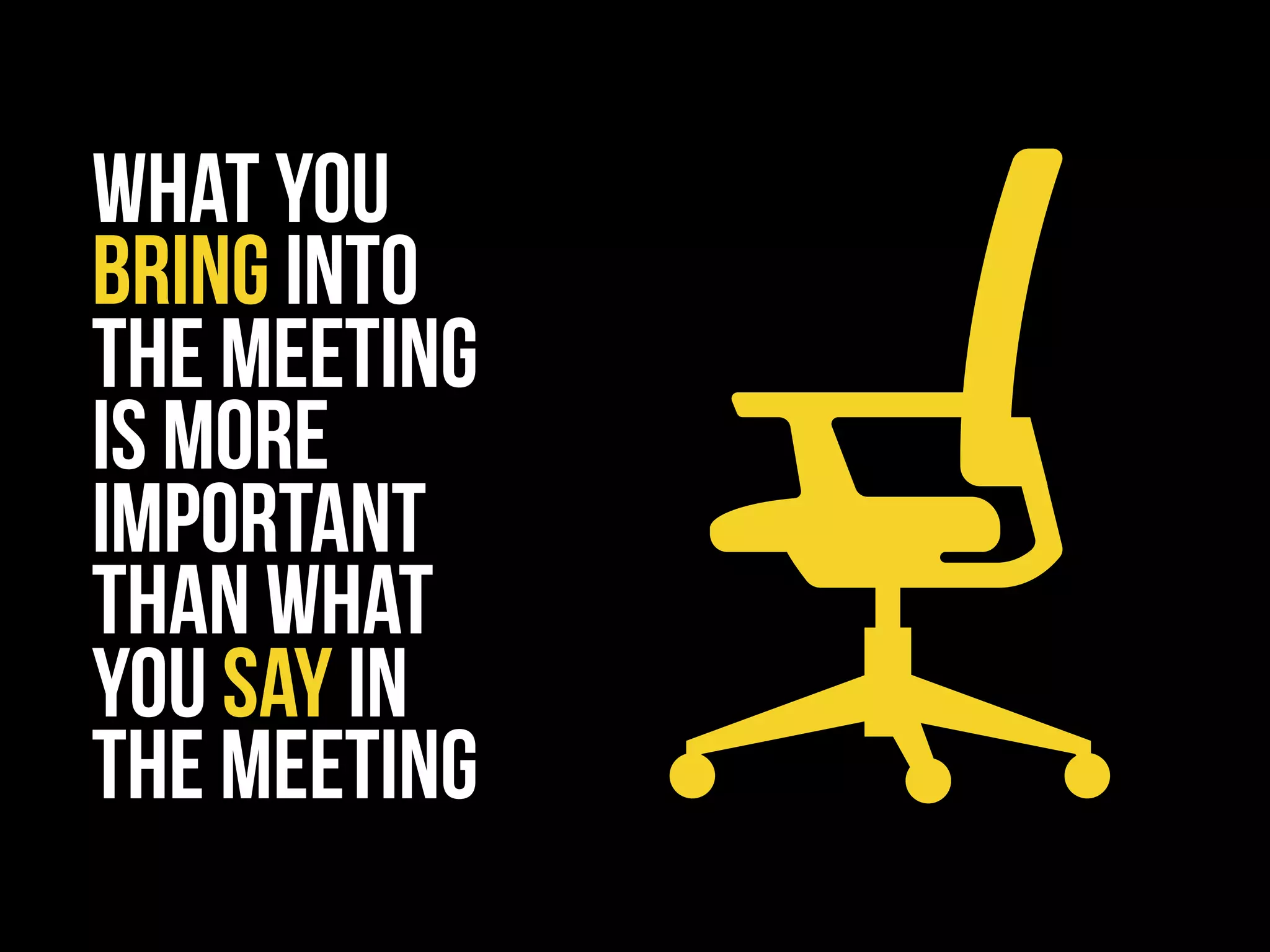 what you
bring into
the meeting
is more
important
than what
you say in
the meeting
 