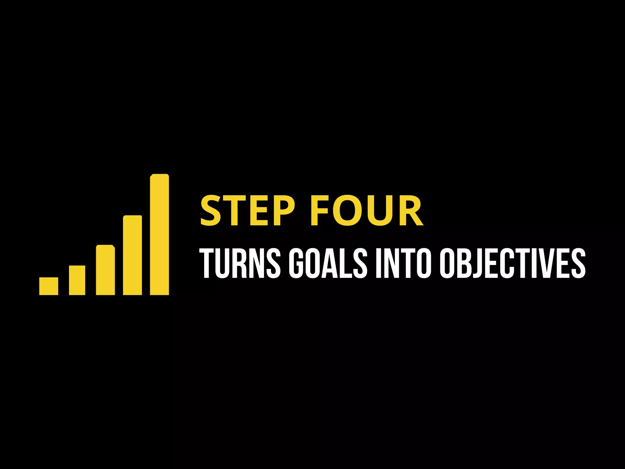 STEP FOUR
TURNS GOALS INTO OBJECTIVES
 