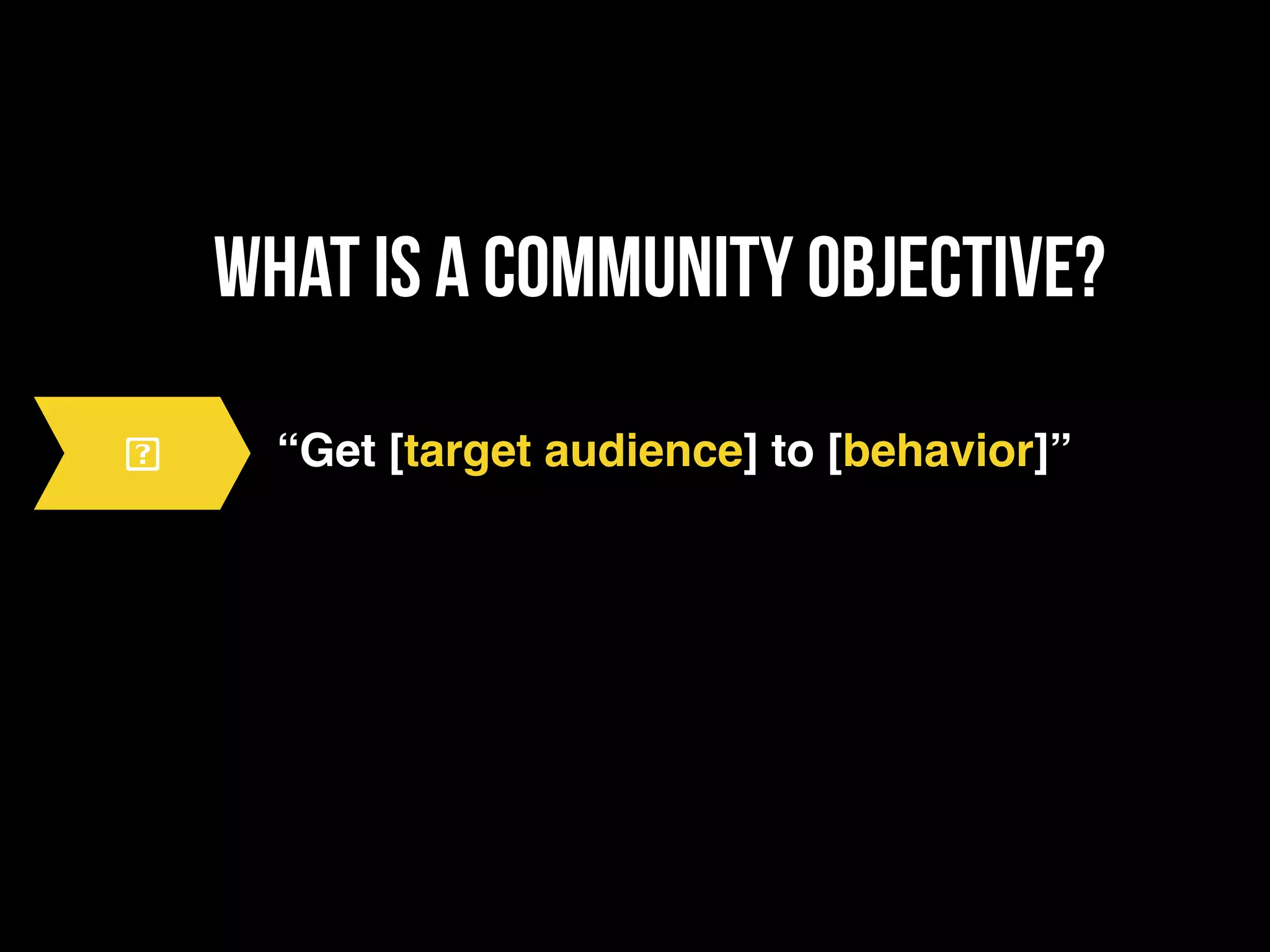 what is a community objective?
“Get [target audience] to [behavior]”
 