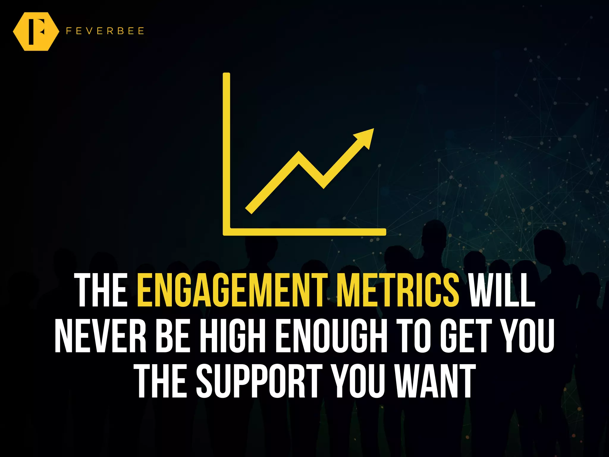 the engagement metrics will
never be high enough to get you
the support you want
 